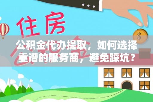 麻江公积金代办提取，如何选择靠谱的服务商，避免踩坑？