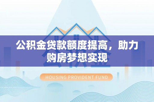 麻江公积金贷款额度提高，助力购房梦想实现