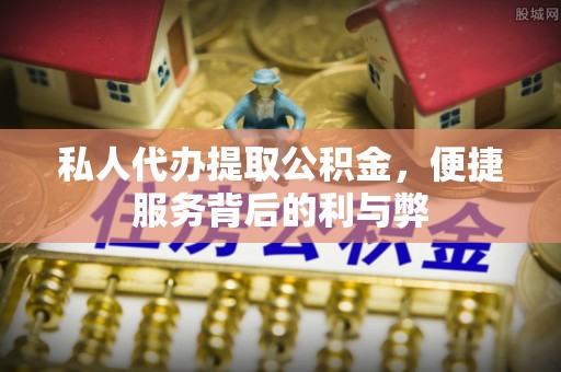 麻江私人代办提取公积金，便捷服务背后的利与弊