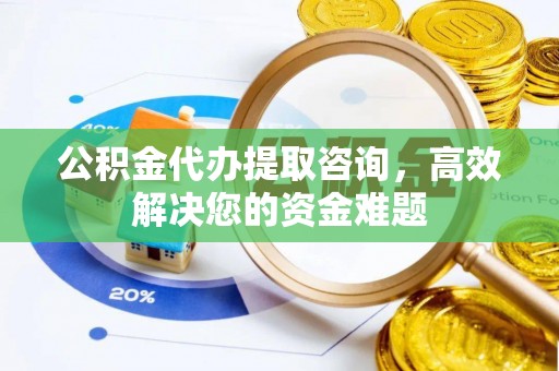 麻江公积金代办提取咨询，高效解决您的资金难题