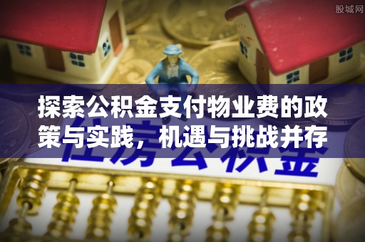 麻江探索公积金支付物业费的政策与实践，机遇与挑战并存