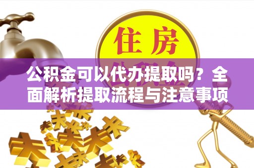 麻江公积金可以代办提取吗？全面解析提取流程与注意事项