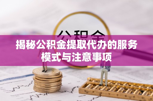 麻江揭秘公积金提取代办的服务模式与注意事项