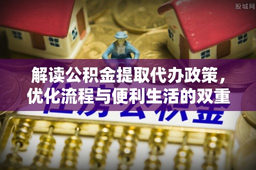 麻江解读公积金提取代办政策，优化流程与便利生活的双重保障