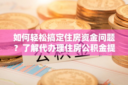 麻江如何轻松搞定住房资金问题？了解代办理住房公积金提取的全流程