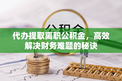 麻江代办提取离职公积金，高效解决财务难题的秘诀