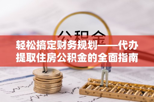 麻江轻松搞定财务规划——代办提取住房公积金的全面指南