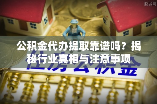 麻江公积金代办提取靠谱吗？揭秘行业真相与注意事项