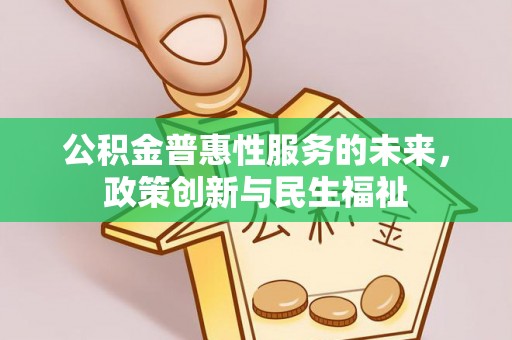 麻江公积金普惠性服务的未来，政策创新与民生福祉